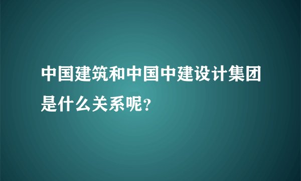中国建筑和中国中建设计集团是什么关系呢？