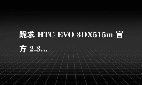 跪求 HTC EVO 3DX515m 官方 2.3.5 sense3.0 ROM 谢谢了