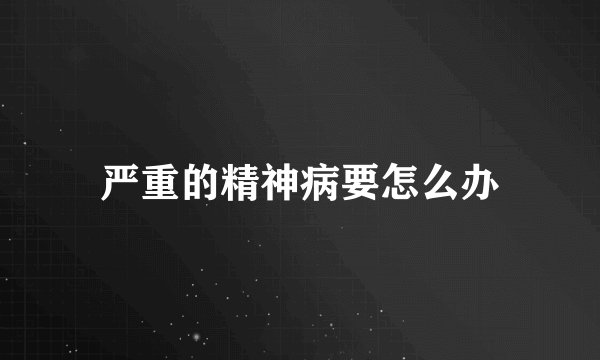 严重的精神病要怎么办