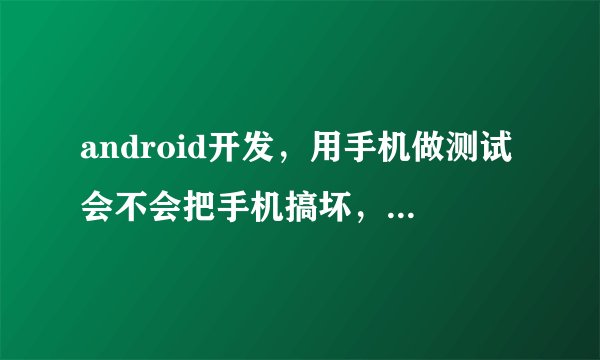 android开发，用手机做测试会不会把手机搞坏，用什么手机好一点，老师说买个专门的测试机。。。
