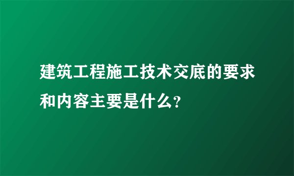 建筑工程施工技术交底的要求和内容主要是什么？