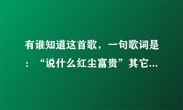 有谁知道这首歌，一句歌词是：“说什么红尘富贵”其它的记不得了，先谢谢了。