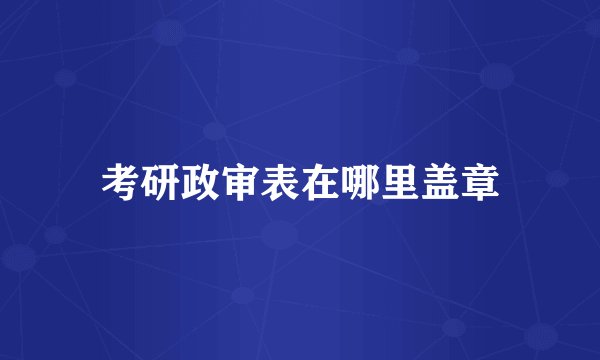 考研政审表在哪里盖章