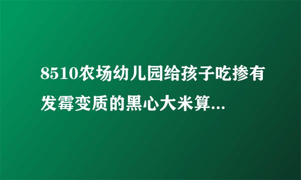 8510农场幼儿园给孩子吃掺有发霉变质的黑心大米算不算投毒罪
