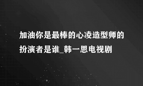 加油你是最棒的心凌造型师的扮演者是谁_韩一思电视剧