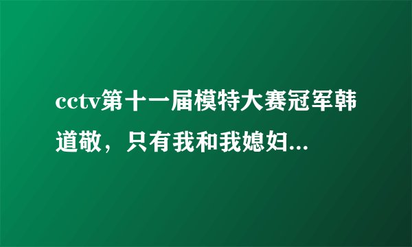 cctv第十一届模特大赛冠军韩道敬，只有我和我媳妇觉得他很挫吗？