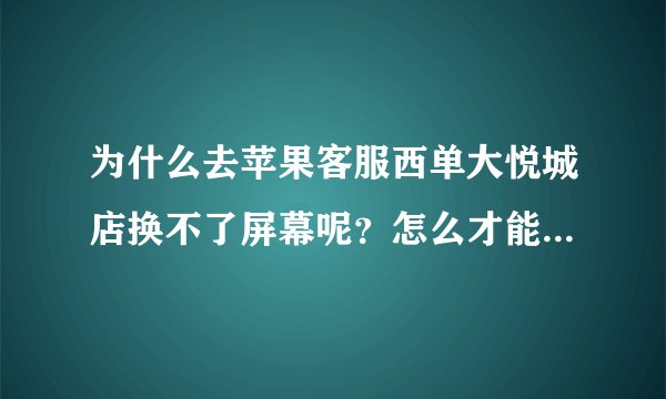 为什么去苹果客服西单大悦城店换不了屏幕呢？怎么才能换上，我的是6屏幕摔碎了