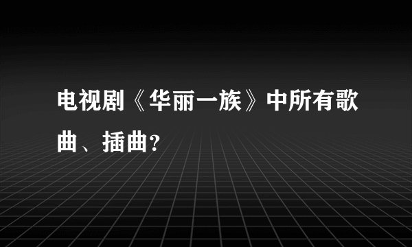 电视剧《华丽一族》中所有歌曲、插曲？