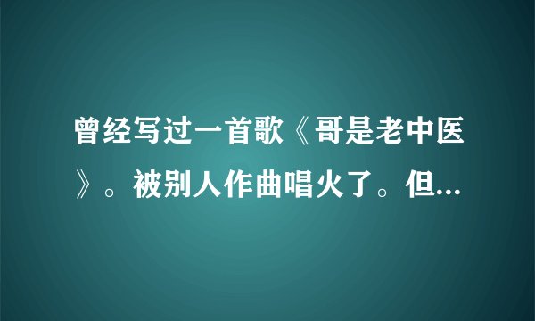 曾经写过一首歌《哥是老中医》。被别人作曲唱火了。但是没申请版权。我也是醉了。能告这个人吗？谁有好意
