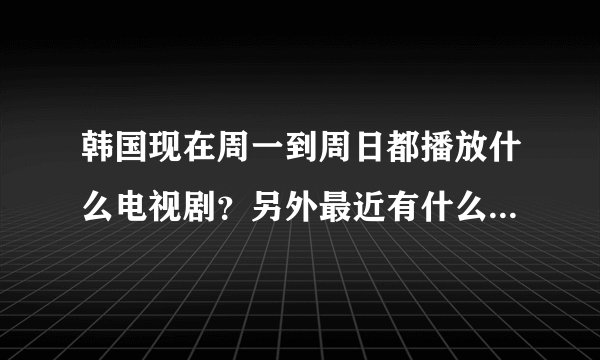 韩国现在周一到周日都播放什么电视剧？另外最近有什么好看的？
