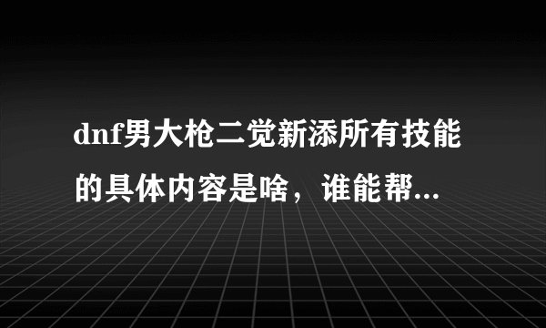 dnf男大枪二觉新添所有技能的具体内容是啥，谁能帮忙复制一下，要和游戏上的一字不差，谢啦？