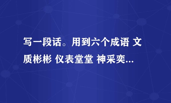 写一段话。用到六个成语 文质彬彬 仪表堂堂 神采奕奕 兴致勃勃 身强力壮 虎背熊腰 肥头大耳 油光满面 大惊失色 垂头丧气 喜出望外 目瞪口呆 大摇大摆 摇头晃脑 手舞足蹈 慢条斯理写一个片段？