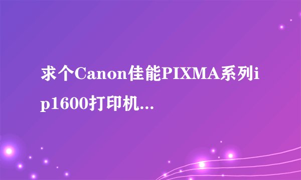求个Canon佳能PIXMA系列ip1600打印机驱动【for　win7】!!!