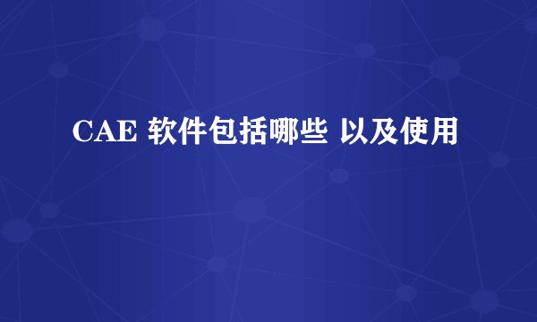 CAE 软件包括哪些 以及使用