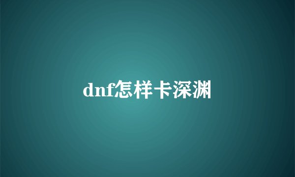 dnf怎样卡深渊