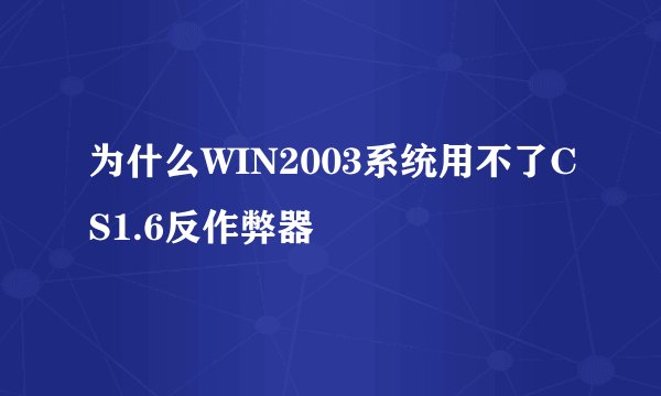为什么WIN2003系统用不了CS1.6反作弊器