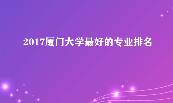 2017厦门大学最好的专业排名