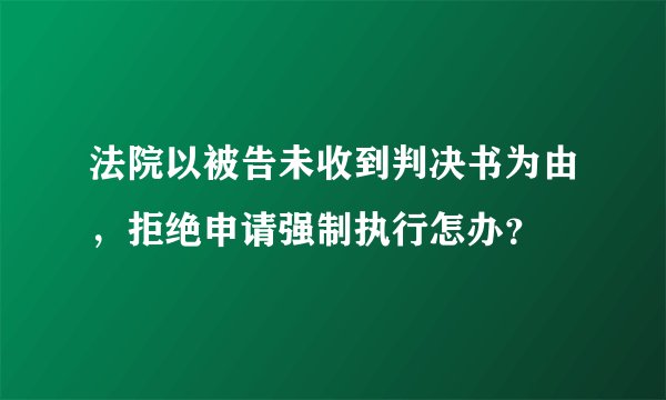 法院以被告未收到判决书为由，拒绝申请强制执行怎办？