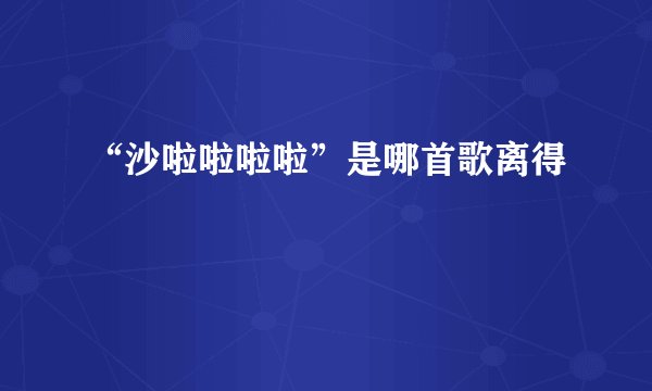 “沙啦啦啦啦”是哪首歌离得