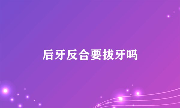 后牙反合要拔牙吗
