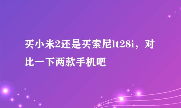 买小米2还是买索尼lt28i，对比一下两款手机吧