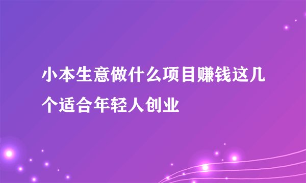 小本生意做什么项目赚钱这几个适合年轻人创业