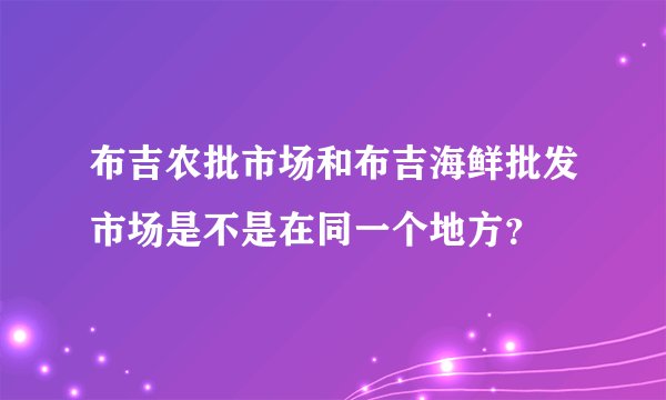 布吉农批市场和布吉海鲜批发市场是不是在同一个地方？