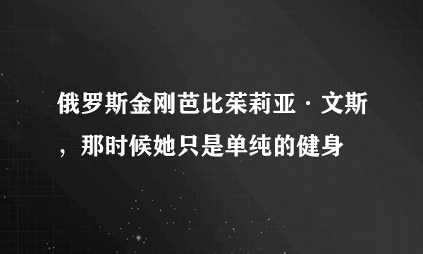 俄罗斯金刚芭比茱莉亚·文斯，那时候她只是单纯的健身