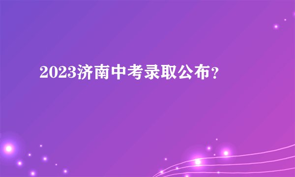 2023济南中考录取公布？