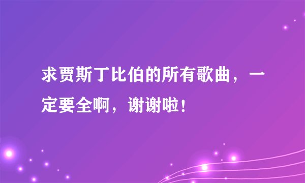 求贾斯丁比伯的所有歌曲，一定要全啊，谢谢啦！