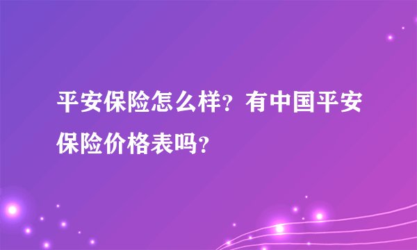 平安保险怎么样？有中国平安保险价格表吗？