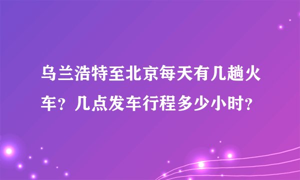 乌兰浩特至北京每天有几趟火车？几点发车行程多少小时？