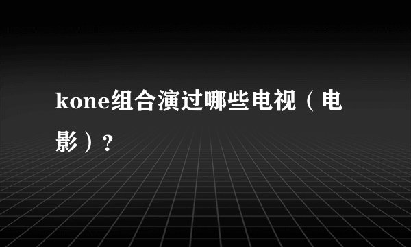 kone组合演过哪些电视（电影）？