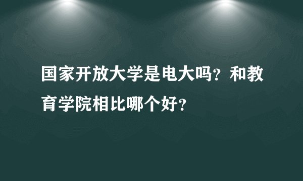 国家开放大学是电大吗？和教育学院相比哪个好？