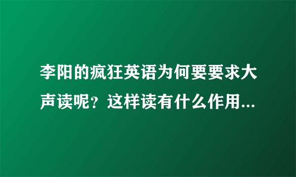 李阳的疯狂英语为何要要求大声读呢？这样读有什么作用呢？和小声读带来的作用有什么不同啦？