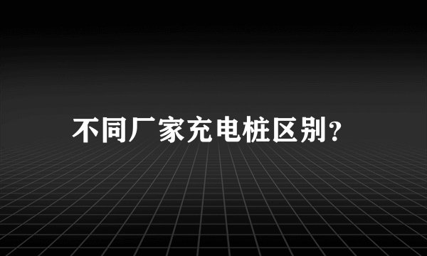 不同厂家充电桩区别？