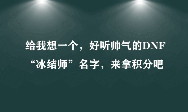 给我想一个，好听帅气的DNF“冰结师”名字，来拿积分吧