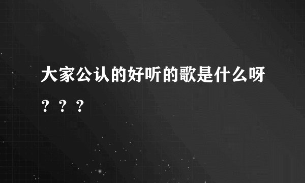 大家公认的好听的歌是什么呀？？？