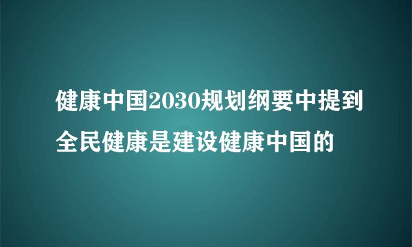 健康中国2030规划纲要中提到全民健康是建设健康中国的