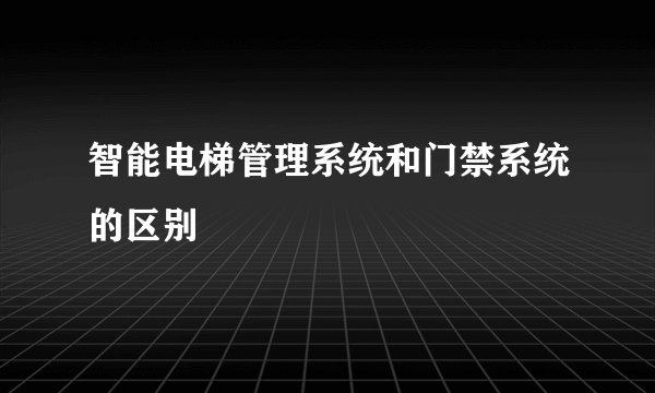 智能电梯管理系统和门禁系统的区别