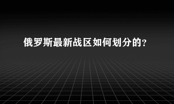 俄罗斯最新战区如何划分的？