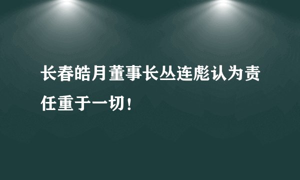 长春皓月董事长丛连彪认为责任重于一切！