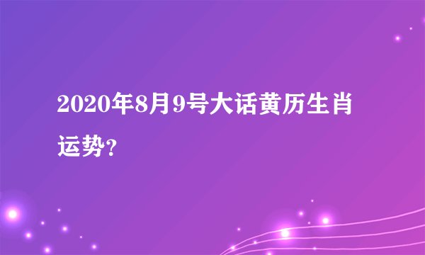 2020年8月9号大话黄历生肖运势？