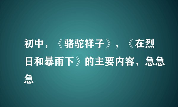初中，《骆驼祥子》，《在烈日和暴雨下》的主要内容，急急急