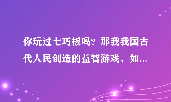 你玩过七巧板吗？那我我国古代人民创造的益智游戏，如今已流传到世界上的不少国家。