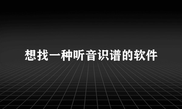 想找一种听音识谱的软件