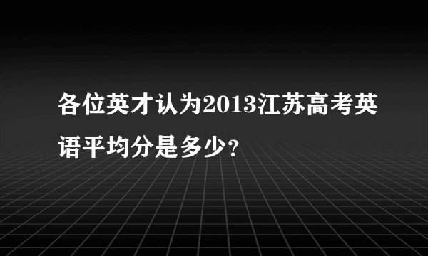 各位英才认为2013江苏高考英语平均分是多少？