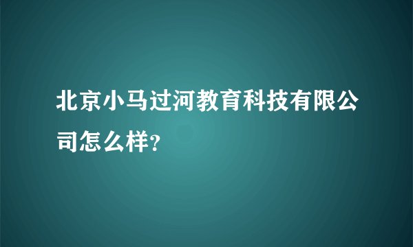 北京小马过河教育科技有限公司怎么样？