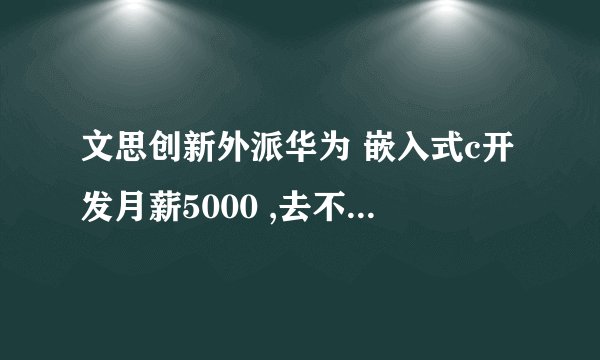 文思创新外派华为 嵌入式c开发月薪5000 ,去不去，累到是不怕，就怕文思乱扣钱，现在的文思怎样？