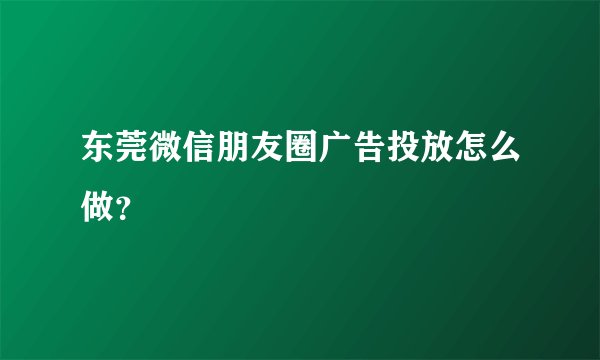 东莞微信朋友圈广告投放怎么做？
